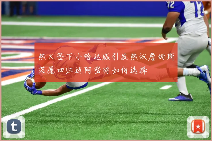 热火签下小哈达威引发热议詹姆斯若愿回归迈阿密将如何选择