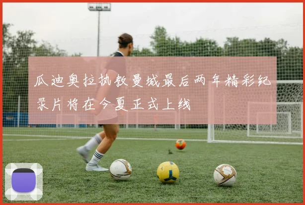 瓜迪奥拉执教曼城最后两年精彩纪录片将在今夏正式上线