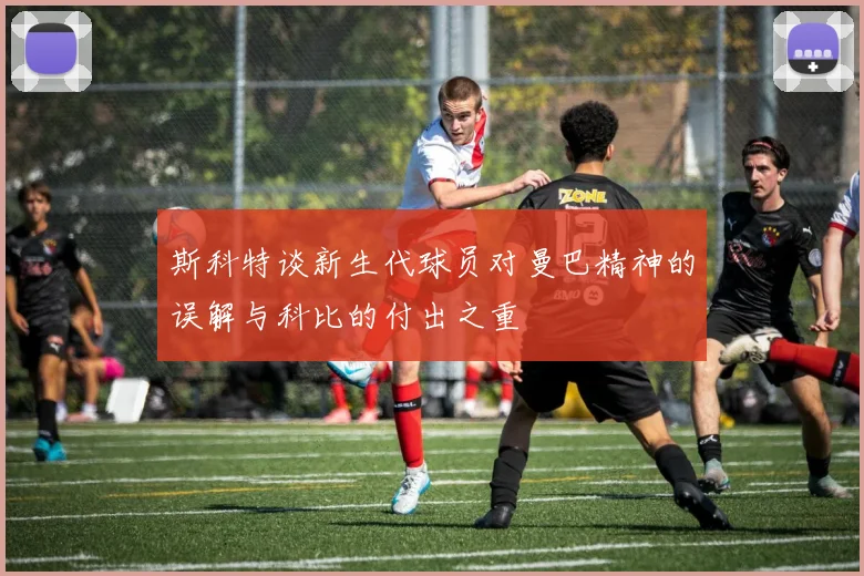 斯科特谈新生代球员对曼巴精神的误解与科比的付出之重