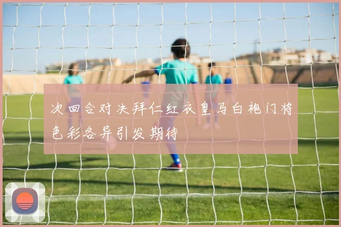 次回合对决拜仁红衣皇马白袍门将色彩各异引发期待