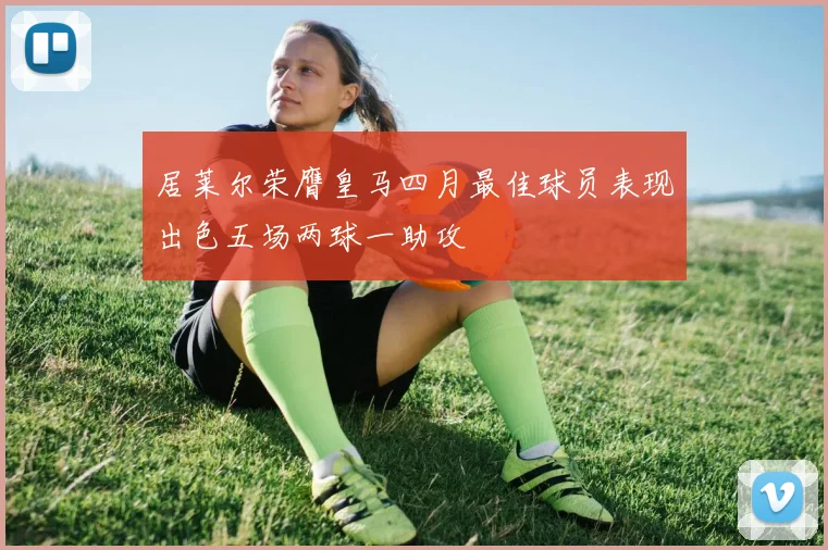 居莱尔荣膺皇马四月最佳球员表现出色五场两球一助攻