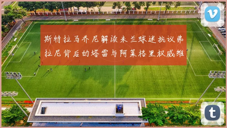 斯特拉马乔尼解读米兰球迷抗议弗拉尼背后的塔雷与阿莱格里权威维护