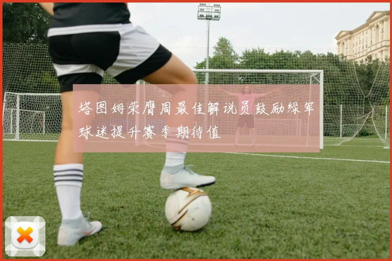 塔图姆荣膺周最佳解说员鼓励绿军球迷提升赛季期待值