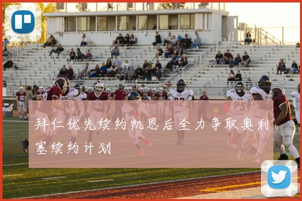 拜仁优先续约凯恩后全力争取奥利塞续约计划