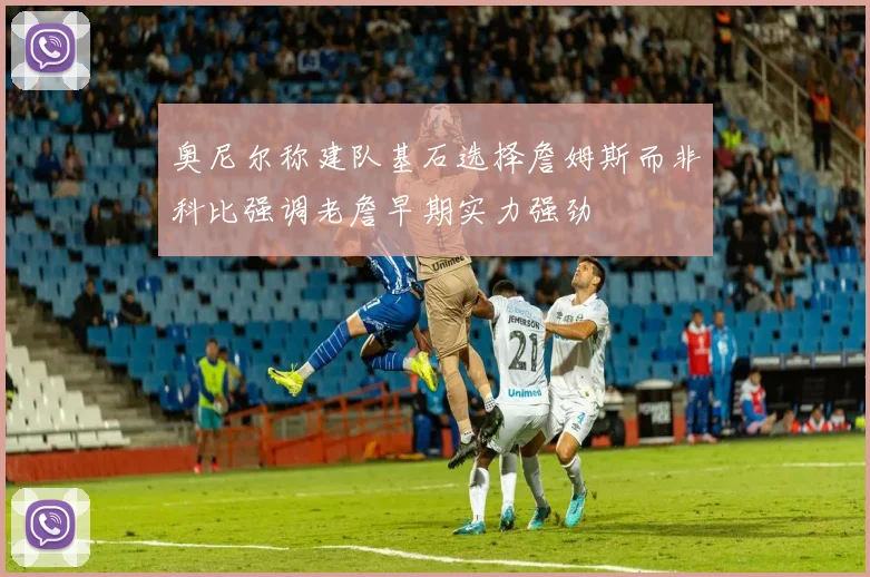 奥尼尔称建队基石选择詹姆斯而非科比强调老詹早期实力强劲