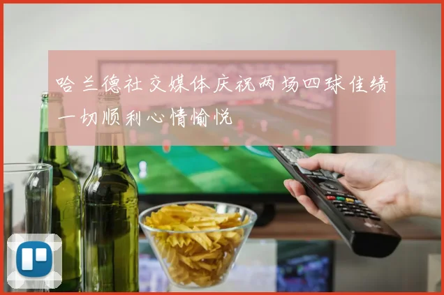 哈兰德社交媒体庆祝两场四球佳绩一切顺利心情愉悦