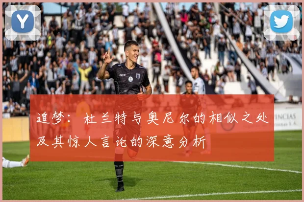 追梦:杜兰特与奥尼尔的相似之处及其惊人言论的深意分析