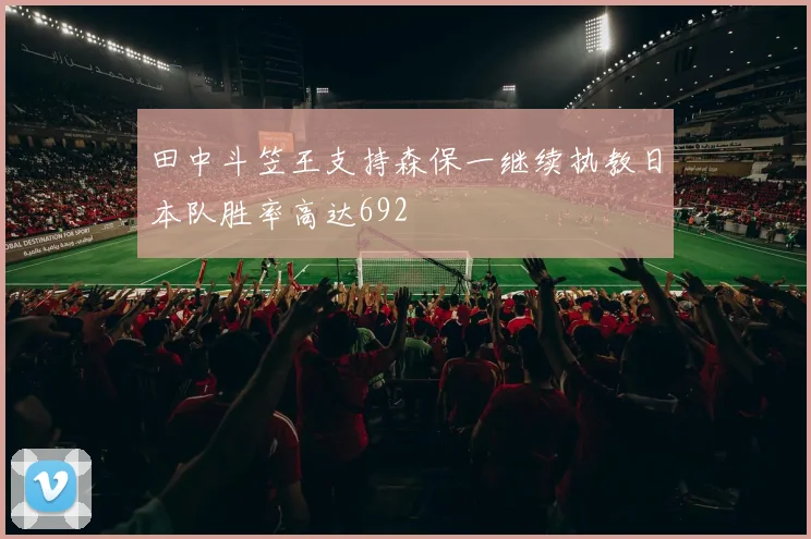 田中斗笠王支持森保一继续执教日本队胜率高达692