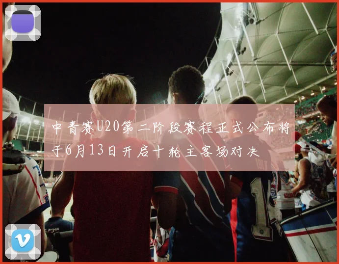 中青赛U20第二阶段赛程正式公布将于6月13日开启十轮主客场对决