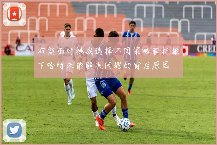 布朗面对挑战选择不同策略解析撤下哈特未能解决问题的背后原因