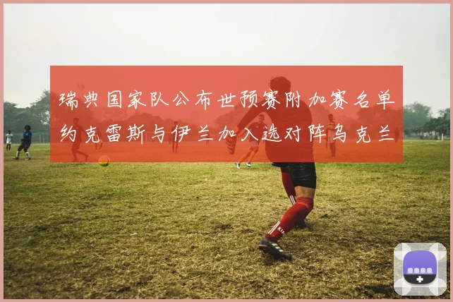 瑞典国家队公布世预赛附加赛名单约克雷斯与伊兰加入选对阵乌克兰