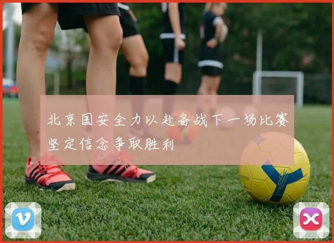 北京国安全力以赴备战下一场比赛坚定信念争取胜利