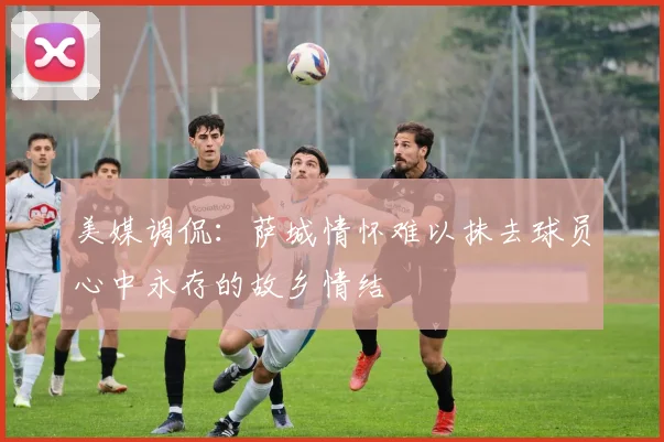 美媒调侃:萨城情怀难以抹去球员心中永存的故乡情结