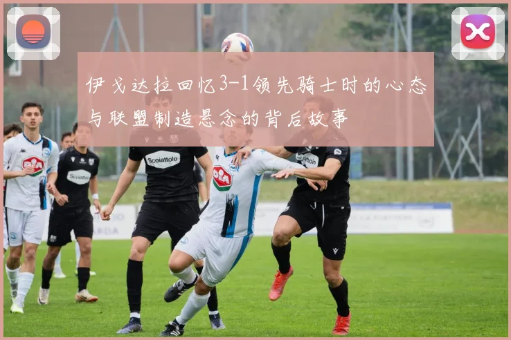 伊戈达拉回忆3-1领先骑士时的心态与联盟制造悬念的背后故事