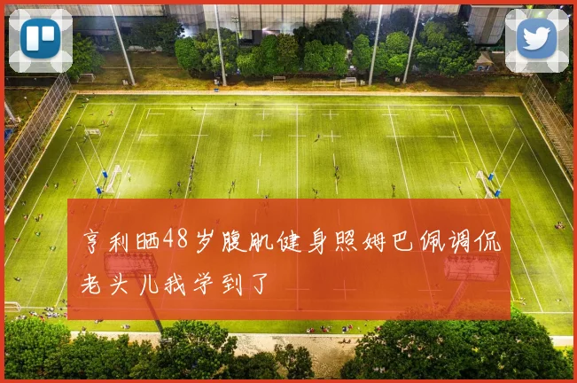 亨利晒48岁腹肌健身照姆巴佩调侃老头儿我学到了