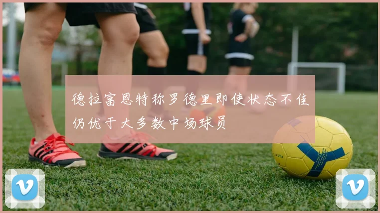德拉富恩特称罗德里即使状态不佳仍优于大多数中场球员