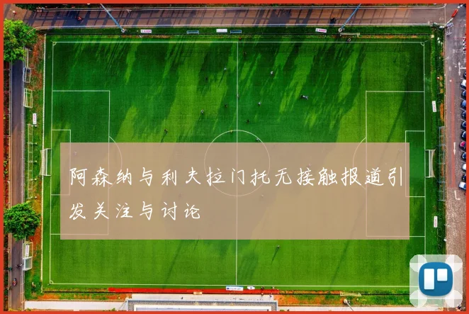 阿森纳与利夫拉门托无接触报道引发关注与讨论