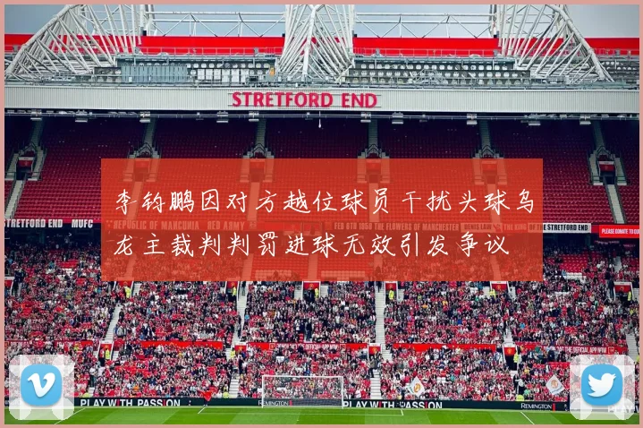 李钧鹏因对方越位球员干扰头球乌龙主裁判判罚进球无效引发争议