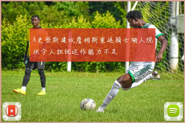A史密斯建议詹姆斯重返骑士湖人现状令人担忧运作能力不足