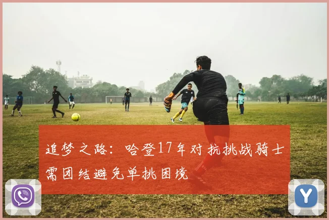 追梦之路：哈登17年对抗挑战骑士需团结避免单挑困境