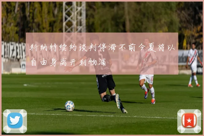 科纳特续约谈判停滞不前今夏将以自由身离开利物浦