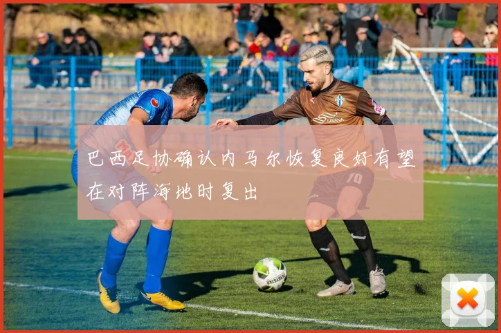 巴西足协确认内马尔恢复良好有望在对阵海地时复出