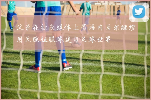 父亲在社交媒体上寄语内马尔继续用天赋征服球迷与足球世界