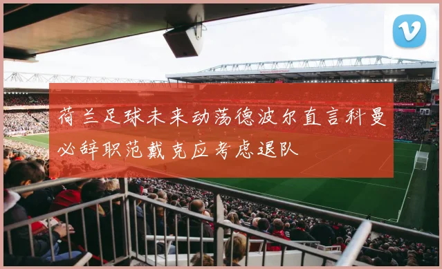 荷兰足球未来动荡德波尔直言科曼必辞职范戴克应考虑退队