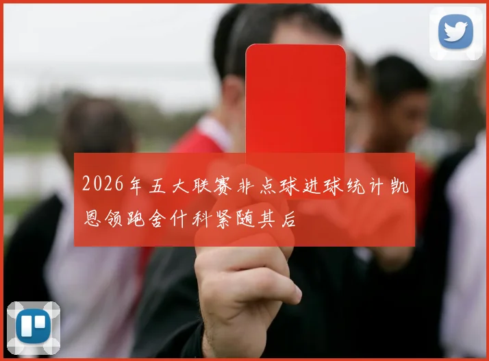 2026年五大联赛非点球进球统计凯恩领跑舍什科紧随其后