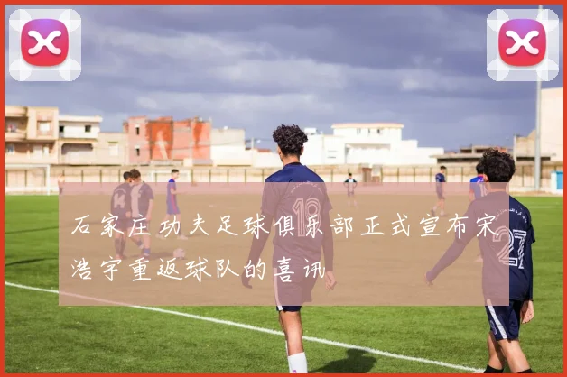石家庄功夫足球俱乐部正式宣布宋浩宇重返球队的喜讯