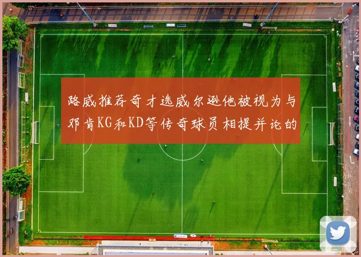 路威推荐奇才选威尔逊他被视为与邓肯KG和KD等传奇球员相提并论的未来之星