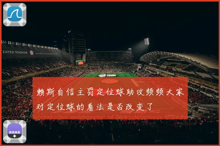赖斯自信主罚定位球助攻频频大家对定位球的看法是否改变了