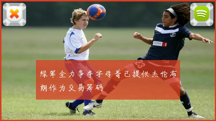 绿军全力争夺字母哥已提供杰伦布朗作为交易筹码