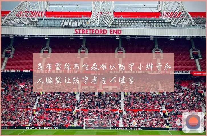 乌布雷称布伦森难以防守小辫子和大脑袋让防守者苦不堪言