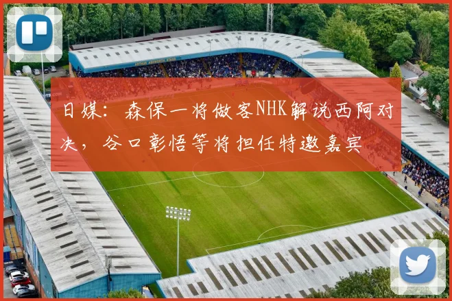 日媒：森保一将做客NHK解说西阿对决，谷口彰悟等将担任特邀嘉宾
