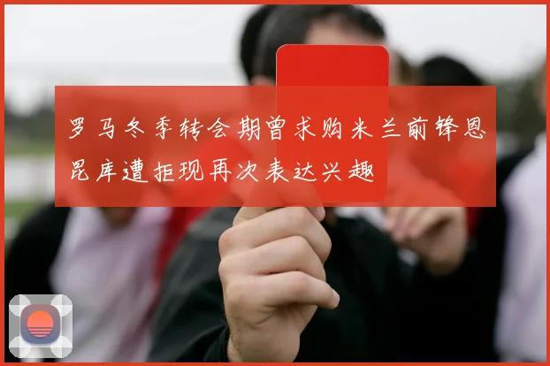 罗马冬季转会期曾求购米兰前锋恩昆库遭拒现再次表达兴趣